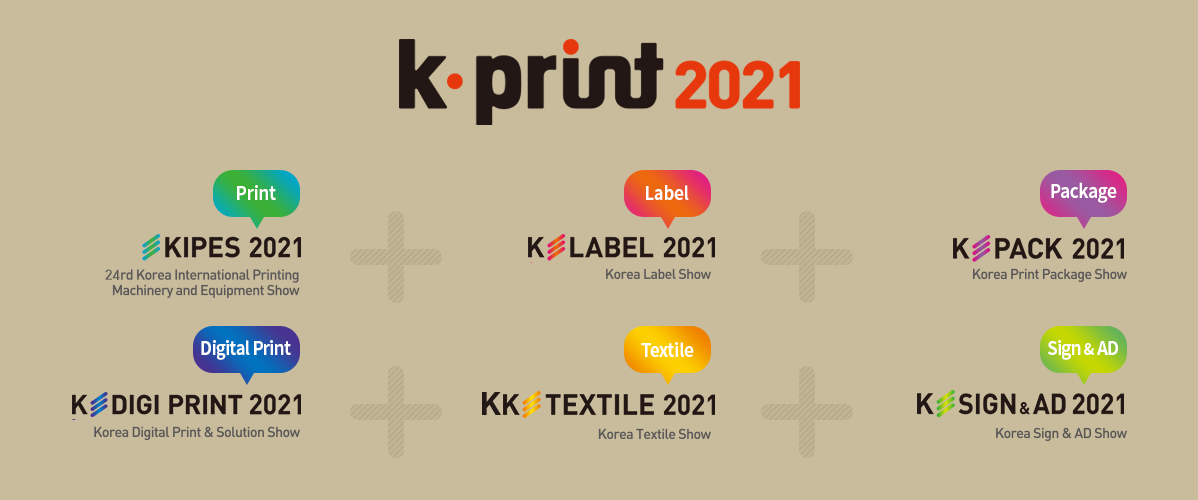 K-print2020, KIPES 2020 (23rd Korea International Printing Machinery and Equipment Show),  K-Label 2020 (Korea Label Show),  K-PACK 2020 (Korea Print Package Show),  K-Digi Print 2020 (Korea Digital Print & Solution Show),  K-Textile 2020 (Korea Textile Show),  K-Sign&AD 2020 (Korea Sign & AD Show)